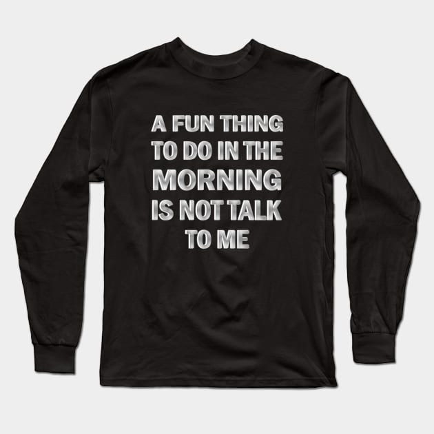 A Fun Thing to Do in the Morning is Not Talk to Me Long Sleeve T-Shirt by ELMADANI.ABA